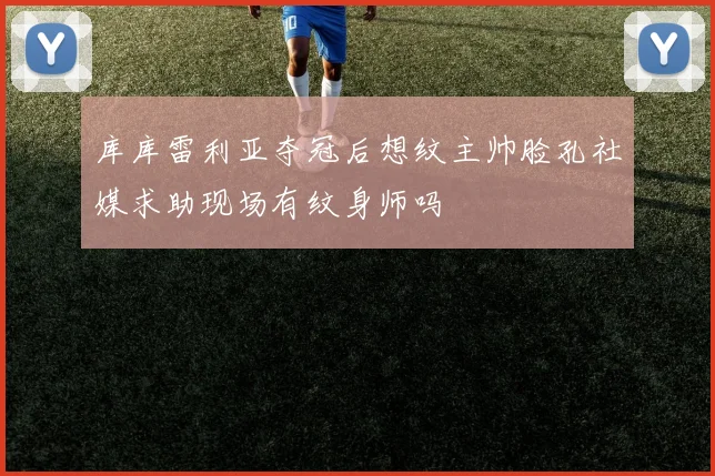 库库雷利亚夺冠后想纹主帅脸孔社媒求助现场有纹身师吗